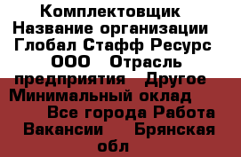 Комплектовщик › Название организации ­ Глобал Стафф Ресурс, ООО › Отрасль предприятия ­ Другое › Минимальный оклад ­ 25 000 - Все города Работа » Вакансии   . Брянская обл.